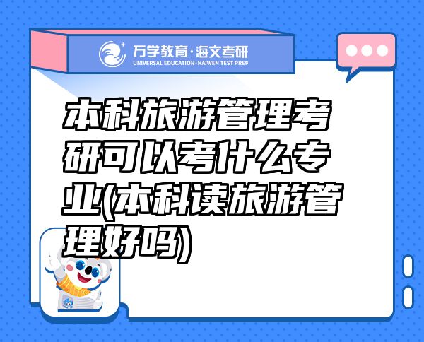 本科旅游管理考研可以考什么專業(yè)(本科讀旅游管理好嗎)
