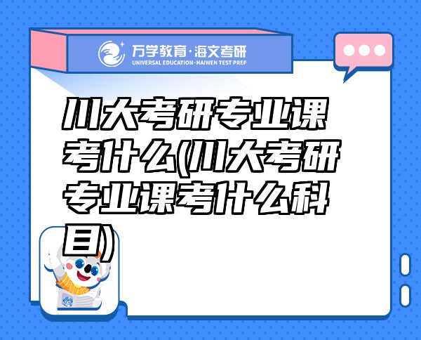 川大考研專業(yè)課考什么(川大考研專業(yè)課考什么科目)