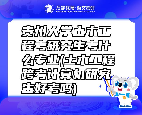 貴州大學(xué)土木工程考研究生考什么專業(yè)(土木工程跨考計(jì)算機(jī)研究生好考嗎)