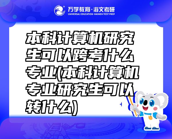 本科計(jì)算機(jī)研究生可以跨考什么專業(yè)(本科計(jì)算機(jī)專業(yè)研究生可以轉(zhuǎn)什么)