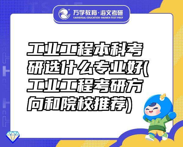 工業(yè)工程本科考研選什么專業(yè)好(工業(yè)工程考研方向和院校推薦)