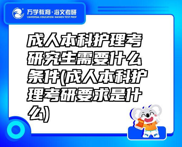 成人本科護(hù)理考研究生需要什么條件(成人本科護(hù)理考研要求是什么)