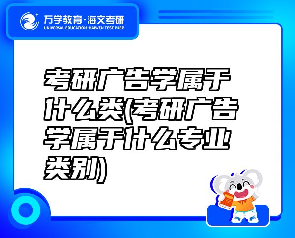 考研廣告學(xué)屬于什么類(lèi)(考研廣告學(xué)屬于什么專(zhuān)業(yè)類(lèi)別)