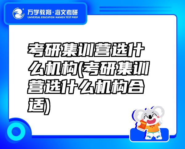 考研集訓(xùn)營選什么機(jī)構(gòu)(考研集訓(xùn)營選什么機(jī)構(gòu)合適)