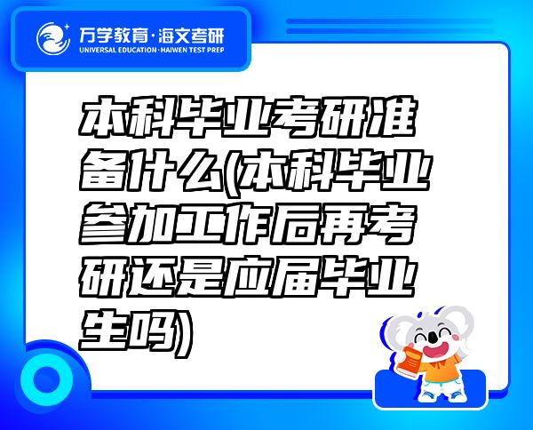 本科畢業(yè)考研準備什么(本科畢業(yè)參加工作后再考研還是應(yīng)屆畢業(yè)生嗎)