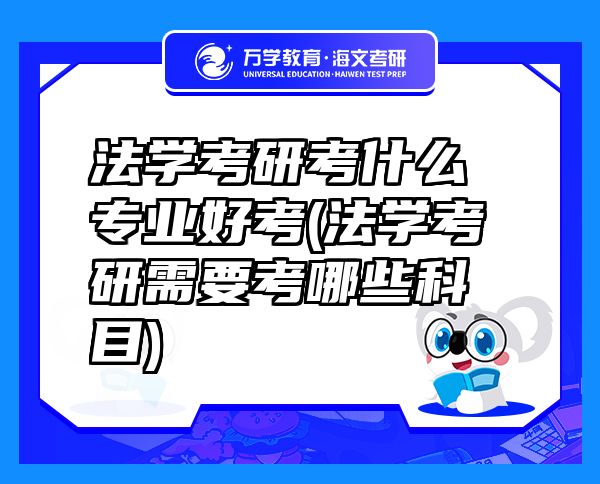 法學(xué)考研考什么專業(yè)好考(法學(xué)考研需要考哪些科目)