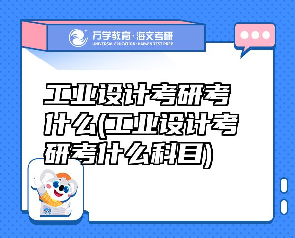 工業(yè)設(shè)計(jì)考研考什么(工業(yè)設(shè)計(jì)考研考什么科目)