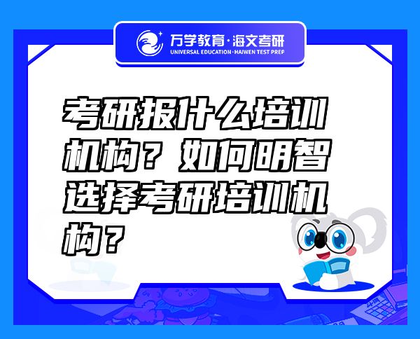 考研報(bào)什么培訓(xùn)機(jī)構(gòu)？如何明智選擇考研培訓(xùn)機(jī)構(gòu)？