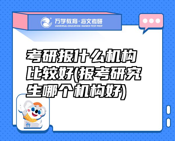 考研報(bào)什么機(jī)構(gòu)比較好(報(bào)考研究生哪個(gè)機(jī)構(gòu)好)