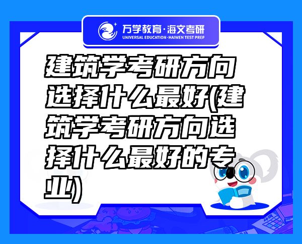 建筑學(xué)考研方向選擇什么最好(建筑學(xué)考研方向選擇什么最好的專(zhuān)業(yè))