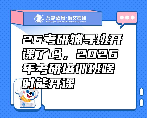26考研輔導(dǎo)班開(kāi)課了嗎，2026年考研培訓(xùn)班啥時(shí)能開(kāi)課