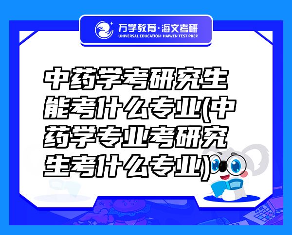 中藥學(xué)考研究生能考什么專業(yè)(中藥學(xué)專業(yè)考研究生考什么專業(yè))
