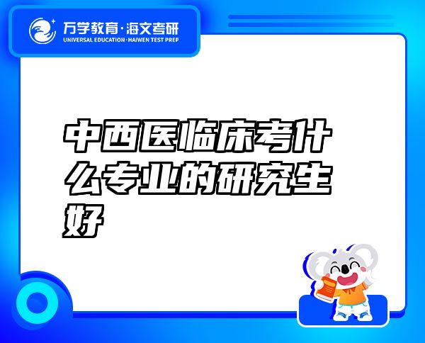 中西醫(yī)臨床考什么專業(yè)的研究生好