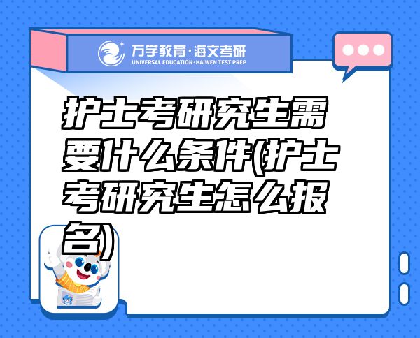 護(hù)士考研究生需要什么條件(護(hù)士考研究生怎么報(bào)名)