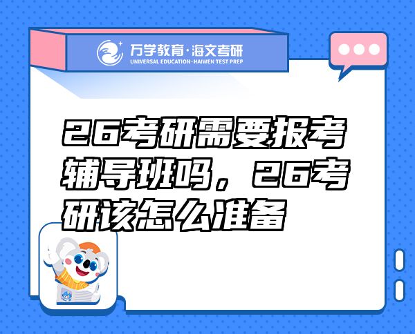 26考研需要報(bào)考輔導(dǎo)班嗎，26考研該怎么準(zhǔn)備