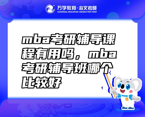 mba考研輔導(dǎo)課程有用嗎，mba考研輔導(dǎo)班哪個(gè)比較好