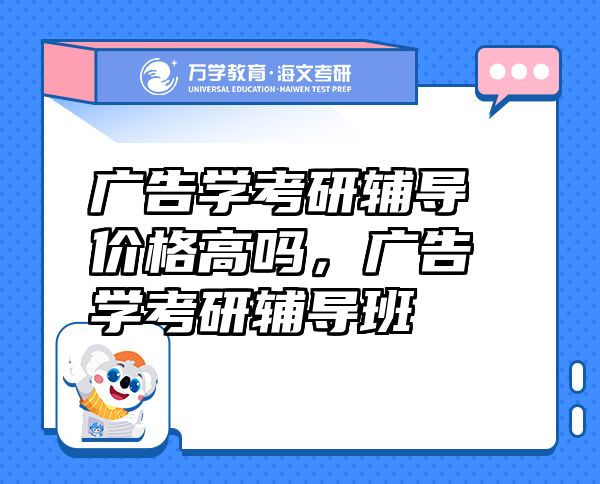 廣告學(xué)考研輔導(dǎo)價(jià)格高嗎，廣告學(xué)考研輔導(dǎo)班