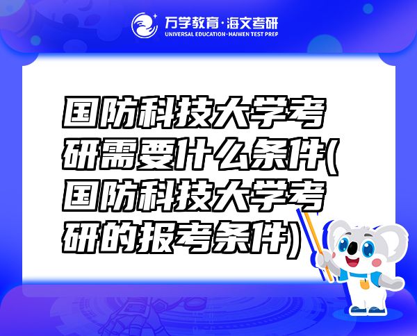 國防科技大學(xué)考研需要什么條件(國防科技大學(xué)考研的報考條件)
