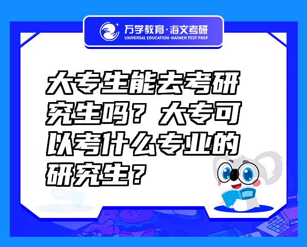 大專(zhuān)生能去考研究生嗎？大專(zhuān)可以考什么專(zhuān)業(yè)的研究生？