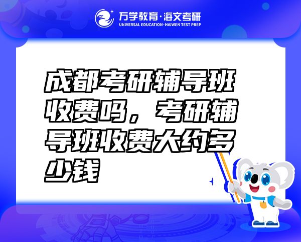 成都考研輔導(dǎo)班收費(fèi)嗎，考研輔導(dǎo)班收費(fèi)大約多少錢