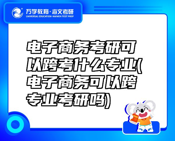 電子商務(wù)考研可以跨考什么專業(yè)(電子商務(wù)可以跨專業(yè)考研嗎)