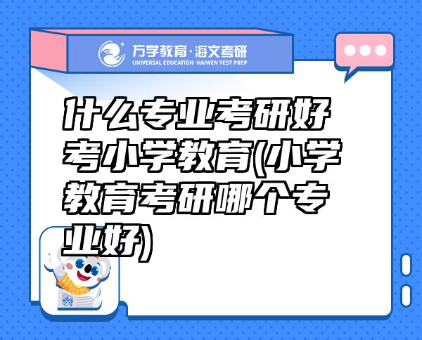什么專業(yè)考研好考小學(xué)教育(小學(xué)教育考研哪個專業(yè)好)