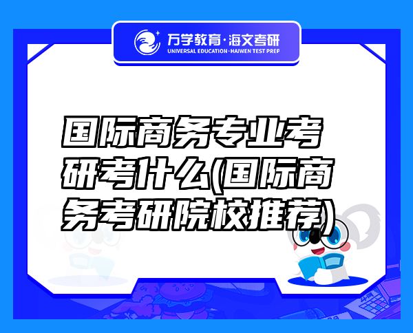 國(guó)際商務(wù)專業(yè)考研考什么(國(guó)際商務(wù)考研院校推薦)