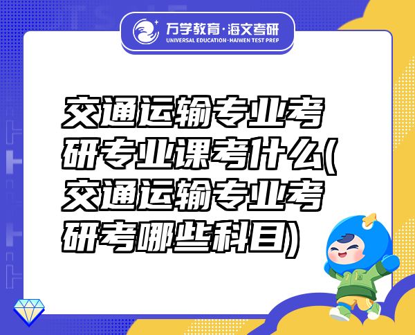 交通運(yùn)輸專業(yè)考研專業(yè)課考什么(交通運(yùn)輸專業(yè)考研考哪些科目)