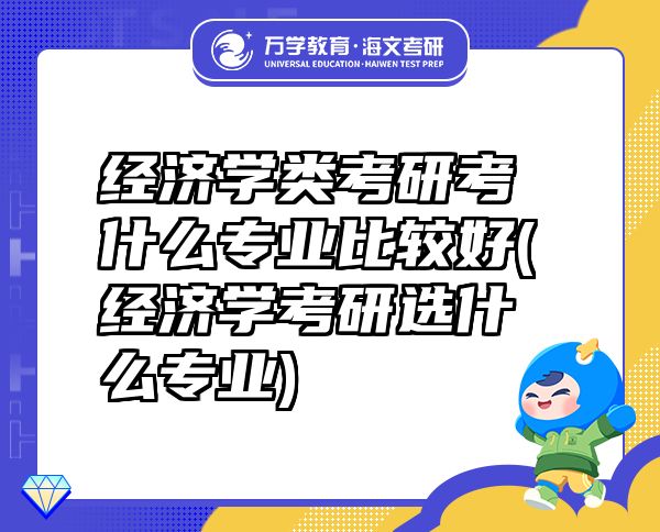 經(jīng)濟學類考研考什么專業(yè)比較好(經(jīng)濟學考研選什么專業(yè))