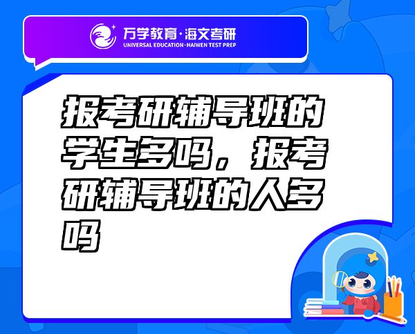 報(bào)考研輔導(dǎo)班的學(xué)生多嗎，報(bào)考研輔導(dǎo)班的人多嗎