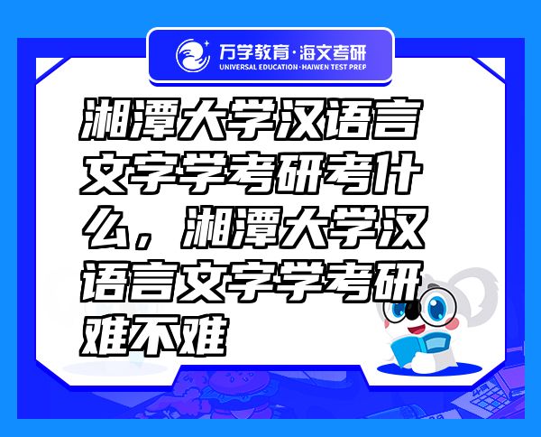 湘潭大學漢語言文字學考研考什么，湘潭大學漢語言文字學考研難不難