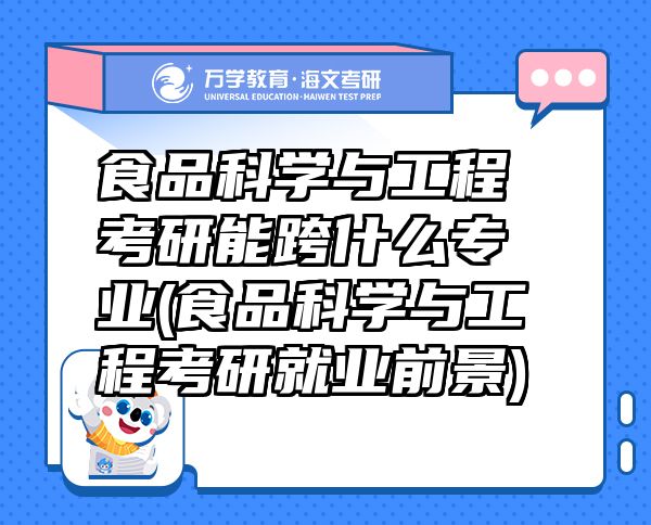 食品科學(xué)與工程考研能跨什么專業(yè)(食品科學(xué)與工程考研就業(yè)前景)