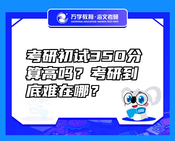 考研初試350分算高嗎？考研到底難在哪？