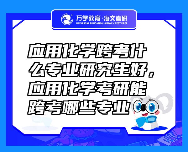 應(yīng)用化學(xué)跨考什么專業(yè)研究生好，應(yīng)用化學(xué)考研能跨考哪些專業(yè)
