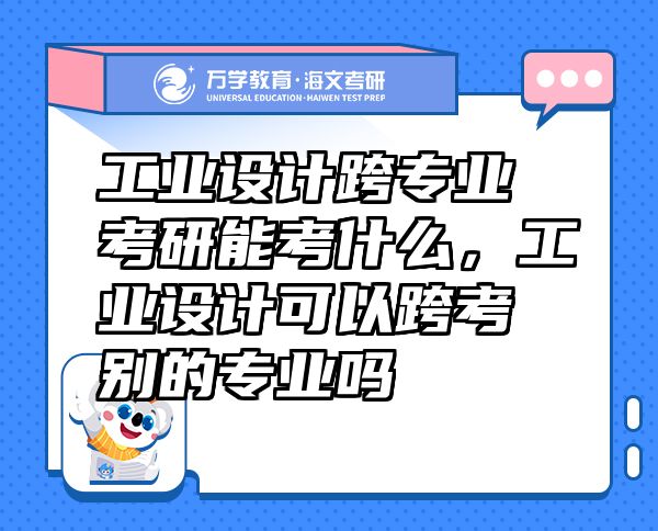 工業(yè)設(shè)計跨專業(yè)考研能考什么，工業(yè)設(shè)計可以跨考別的專業(yè)嗎
