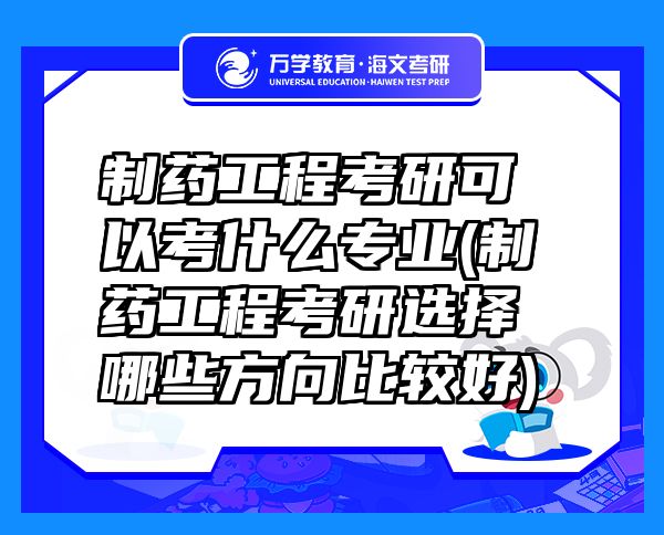 制藥工程考研可以考什么專業(yè)(制藥工程考研選擇哪些方向比較好)
