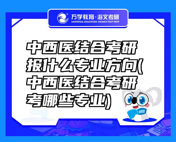 中西醫(yī)結(jié)合考研報什么專業(yè)方向(中西醫(yī)結(jié)合考研考哪些專業(yè))