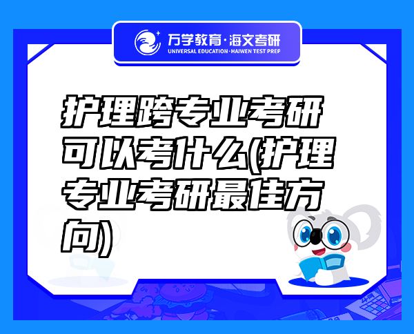 護(hù)理跨專業(yè)考研可以考什么(護(hù)理專業(yè)考研最佳方向)