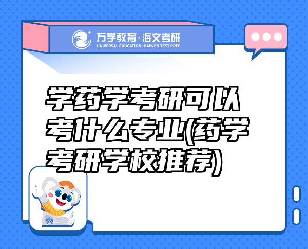 學(xué)藥學(xué)考研可以考什么專業(yè)(藥學(xué)考研學(xué)校推薦)