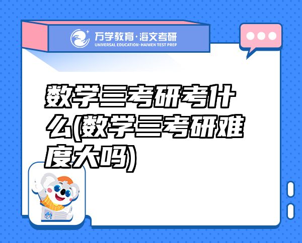 數(shù)學(xué)三考研考什么(數(shù)學(xué)三考研難度大嗎)