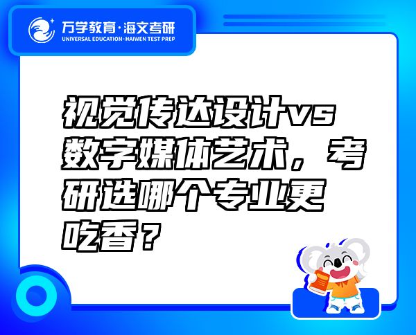 視覺傳達(dá)設(shè)計vs數(shù)字媒體藝術(shù)，考研選哪個專業(yè)更吃香？