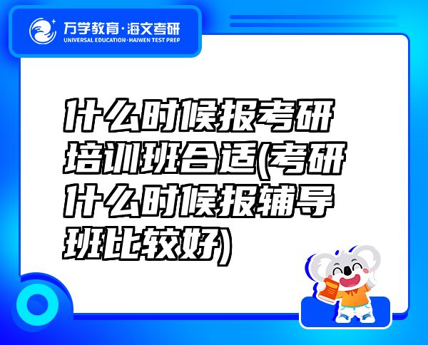 什么時候報考研培訓班合適(考研什么時候報輔導班比較好)