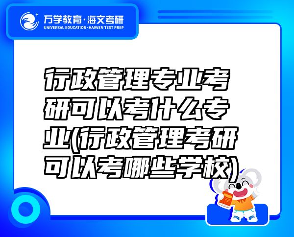 行政管理專業(yè)考研可以考什么專業(yè)(行政管理考研可以考哪些學校)