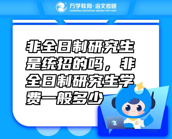 非全日制研究生是統(tǒng)招的嗎，非全日制研究生學(xué)費(fèi)一般多少