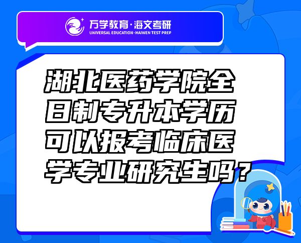 湖北醫(yī)藥學(xué)院全日制專(zhuān)升本學(xué)歷可以報(bào)考臨床醫(yī)學(xué)專(zhuān)業(yè)研究生嗎？