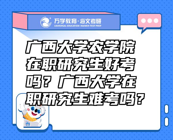 廣西大學(xué)農(nóng)學(xué)院在職研究生好考嗎？廣西大學(xué)在職研究生難考嗎？