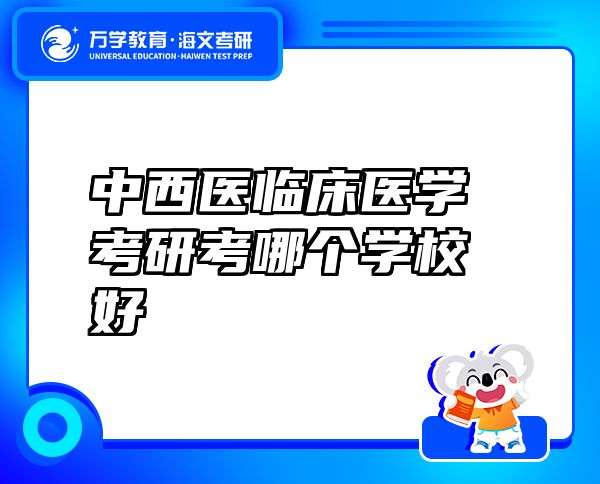 中西醫(yī)臨床醫(yī)學(xué)考研考哪個(gè)學(xué)校好