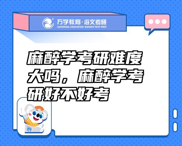 麻醉學(xué)考研難度大嗎，麻醉學(xué)考研好不好考