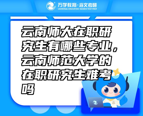 云南師大在職研究生有哪些專業(yè)，云南師范大學(xué)的在職研究生難考嗎