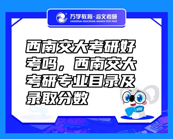 西南交大考研好考嗎，西南交大考研專業(yè)目錄及錄取分?jǐn)?shù)